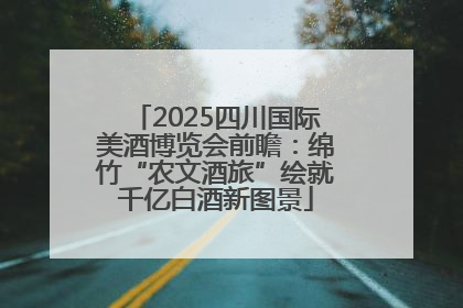 2025四川国际美酒博览会前瞻：绵竹“农文酒旅”绘就千亿白酒新图景