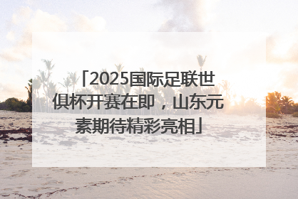 2025国际足联世俱杯开赛在即，山东元素期待精彩亮相