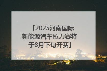 2025河南国际新能源汽车拉力赛将于8月下旬开赛