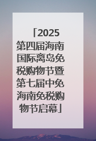 2025第四届海南国际离岛免税购物节暨第七届中免海南免税购物节启幕