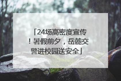 24场高密度宣传！暑假前夕，岳麓交警进校园送安全