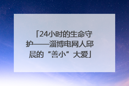 24小时的生命守护——淄博电网人邱晨的“善小”大爱