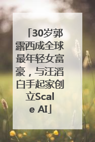 30岁郭露西成全球最年轻女富豪，与汪滔白手起家创立Scale AI