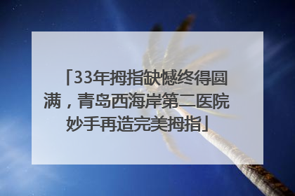 33年拇指缺憾终得圆满，青岛西海岸第二医院妙手再造完美拇指