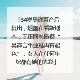 34岁吴谨言产后复出，透露在看新剧本，于正回怼质疑“吴谨言事业难再有起色”：女人在任何年纪都有她的光彩