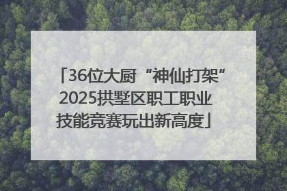 36位大厨“神仙打架” 2025拱墅区职工职业技能竞赛玩出新高度