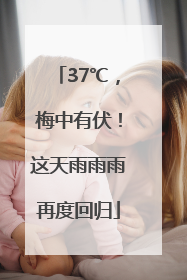 37℃，梅中有伏！这天雨雨雨再度回归