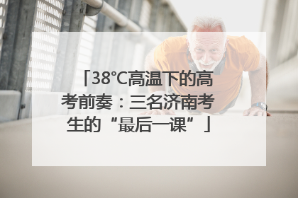 38℃高温下的高考前奏：三名济南考生的“最后一课”