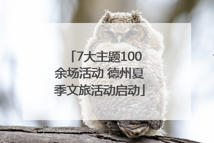 7大主题100余场活动 德州夏季文旅活动启动