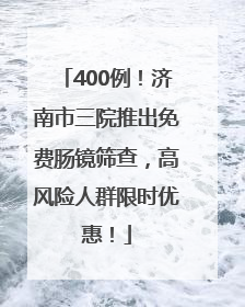 400例！济南市三院推出免费肠镜筛查，高风险人群限时优惠！