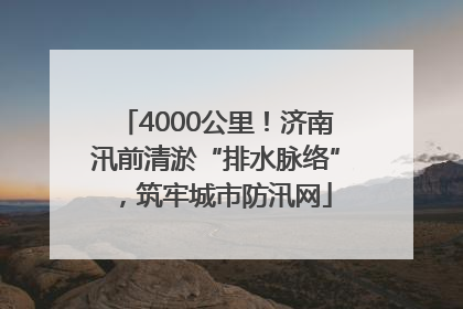 4000公里！济南汛前清淤“排水脉络”，筑牢城市防汛网