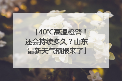 40℃高温橙警！还会持续多久？山东最新天气预报来了