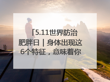5.11世界防治肥胖日｜身体出现这6个特征，意味着你正在悄悄变瘦……