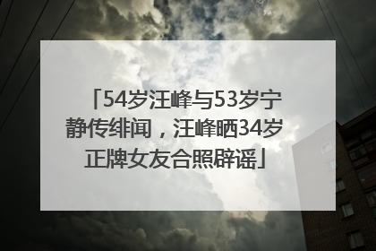 54岁汪峰与53岁宁静传绯闻，汪峰晒34岁正牌女友合照辟谣