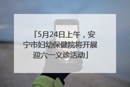 5月24日上午，安宁市妇幼保健院将开展迎六一义诊活动