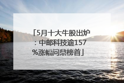 5月十大牛股出炉：中邮科技逾157%涨幅问鼎榜首