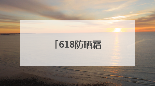 618防晒霜合集，什么牌子好又安全？
