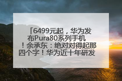 6499元起，华为发布Pura80系列手机！余承东：绝对对得起那四个字！华为近十年研发投入12490亿元