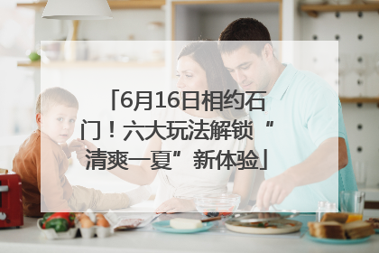 6月16日相约石门！六大玩法解锁“清爽一夏”新体验