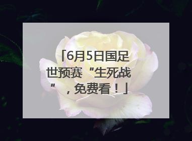 6月5日国足世预赛“生死战”，免费看！