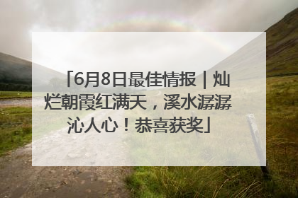 6月8日最佳情报｜灿烂朝霞红满天，溪水潺潺沁人心！恭喜获奖