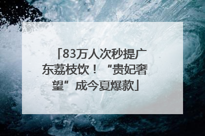 83万人次秒提广东荔枝饮！“贵妃奢望”成今夏爆款