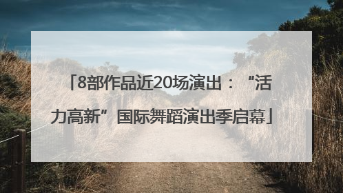 8部作品近20场演出：“活力高新”国际舞蹈演出季启幕