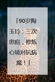 90岁陶玉玲：三次患癌，修炼心境对抗病魔！