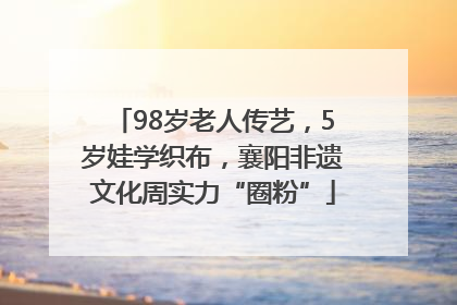98岁老人传艺，5岁娃学织布，襄阳非遗文化周实力“圈粉”