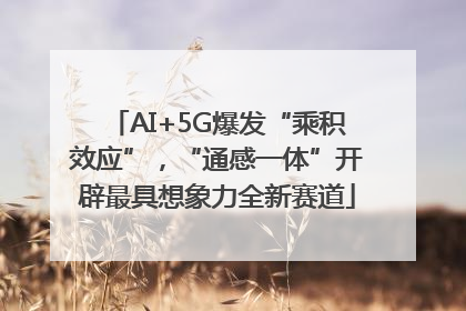 AI+5G爆发“乘积效应”，“通感一体”开辟最具想象力全新赛道