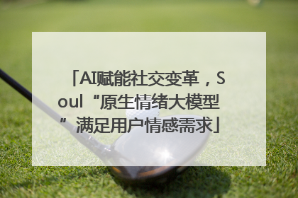 AI赋能社交变革，Soul“原生情绪大模型”满足用户情感需求