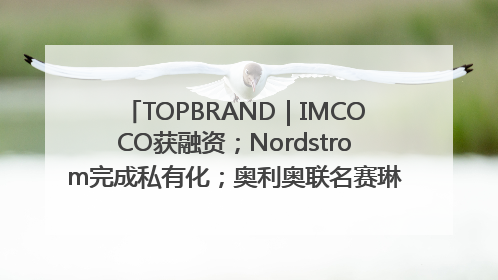 TOPBRAND｜IMCOCO获融资；Nordstrom完成私有化；奥利奥联名赛琳娜；Zara母公司高管洗牌
